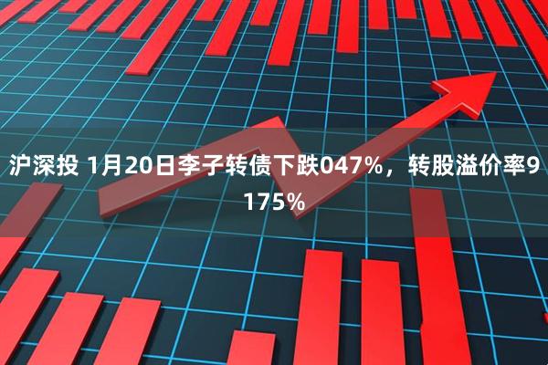 沪深投 1月20日李子转债下跌047%，转股溢价率9175%