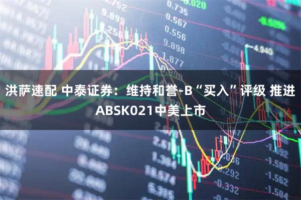 洪萨速配 中泰证券：维持和誉-B“买入”评级 推进ABSK021中美上市