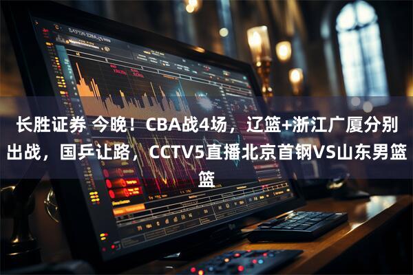 长胜证券 今晚！CBA战4场，辽篮+浙江广厦分别出战，国乒让路，CCTV5直播北京首钢VS山东男篮