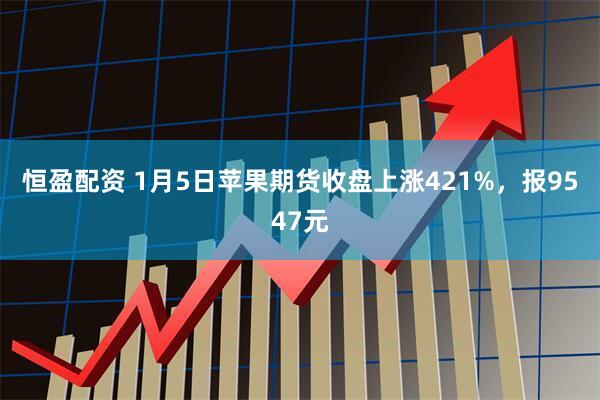 恒盈配资 1月5日苹果期货收盘上涨421%，报9547元