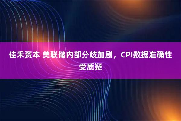 佳禾资本 美联储内部分歧加剧，CPI数据准确性受质疑
