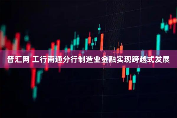 普汇网 工行南通分行制造业金融实现跨越式发展