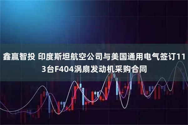 鑫赢智投 印度斯坦航空公司与美国通用电气签订113台F404涡扇发动机采购合同