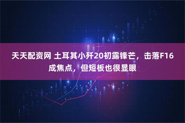 天天配资网 土耳其小歼20初露锋芒,击落F16成焦点,但短板也很显眼