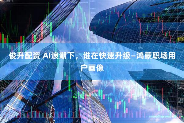 俊升配资 AI浪潮下,谁在快速升级—鸿蒙职场用户画像