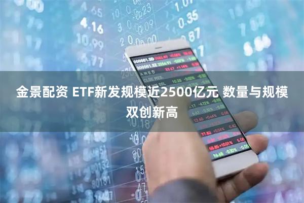 金景配资 ETF新发规模近2500亿元 数量与规模双创新高