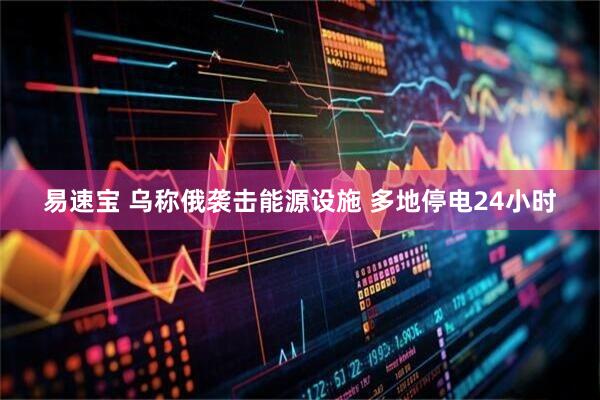 易速宝 乌称俄袭击能源设施 多地停电24小时