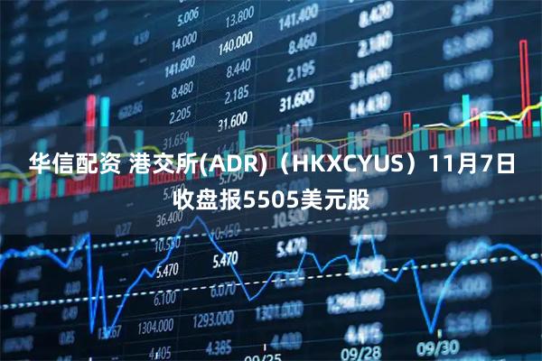 华信配资 港交所(ADR)（HKXCYUS）11月7日收盘报5505美元股
