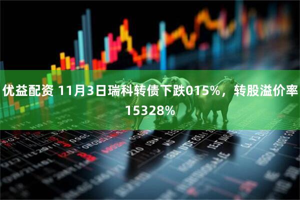 优益配资 11月3日瑞科转债下跌015%，转股溢价率15328%