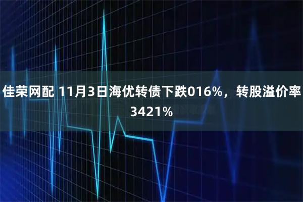 佳荣网配 11月3日海优转债下跌016%，转股溢价率3421%