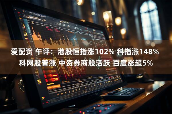 爱配资 午评:港股恒指涨102% 科指涨148% 科网股普涨 中资券商股活跃 百度涨超5%