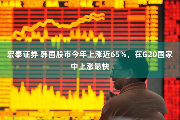 宏泰证券 韩国股市今年上涨近65%,在G20国家中上涨最快