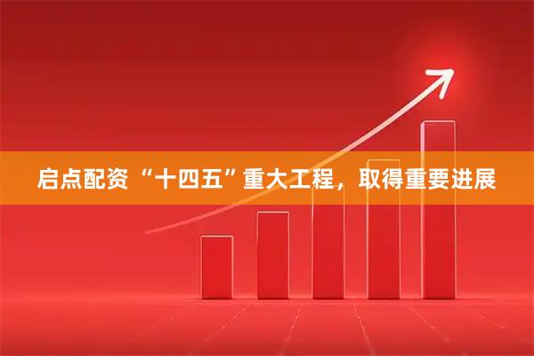 启点配资 “十四五”重大工程，取得重要进展