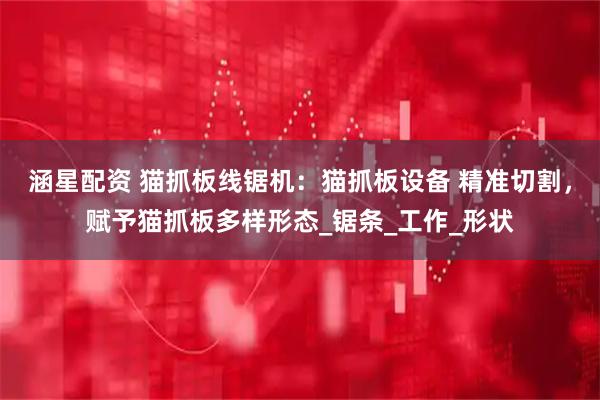 涵星配资 猫抓板线锯机：猫抓板设备 精准切割，赋予猫抓板多样形态_锯条_工作_形状