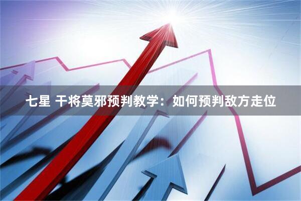 七星 干将莫邪预判教学:如何预判敌方走位