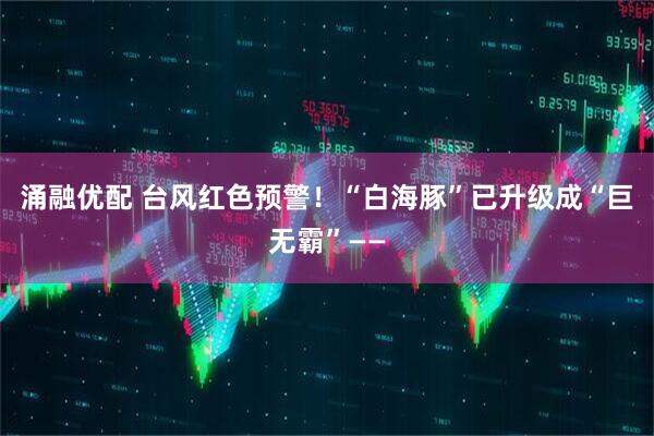 涌融优配 台风红色预警!“白海豚”已升级成“巨无霸”——