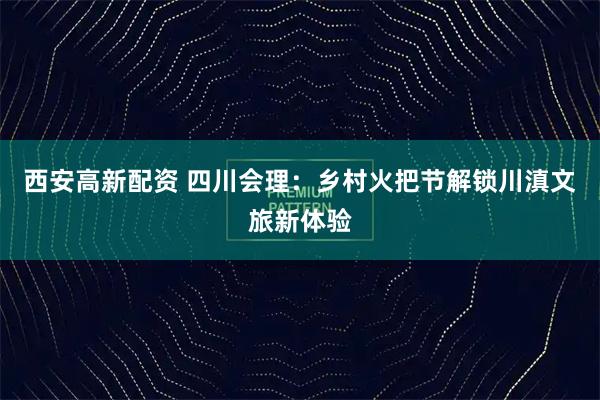 西安高新配资 四川会理：乡村火把节解锁川滇文旅新体验