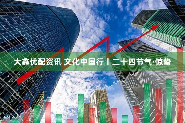 大鑫优配资讯 文化中国行丨二十四节气·惊蛰