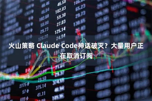 火山策略 Claude Code神话破灭？大量用户正在取消订阅