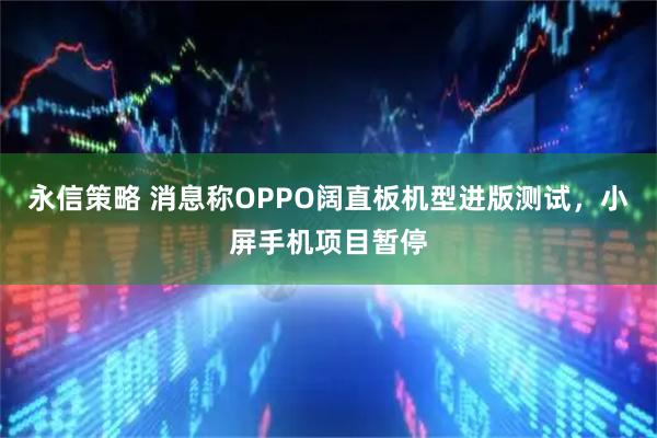 永信策略 消息称OPPO阔直板机型进版测试，小屏手机项目暂停