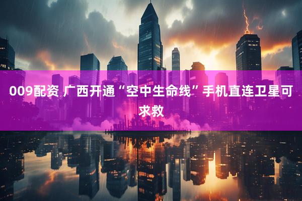 009配资 广西开通“空中生命线”手机直连卫星可求救
