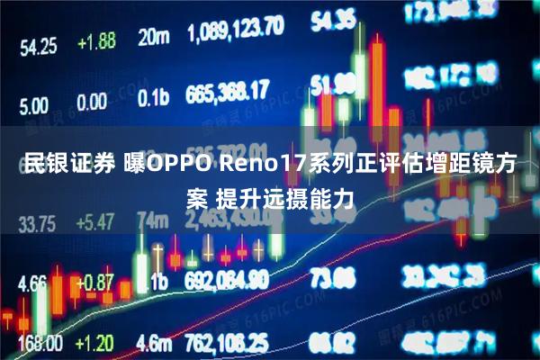 民银证券 曝OPPO Reno17系列正评估增距镜方案 提升远摄能力